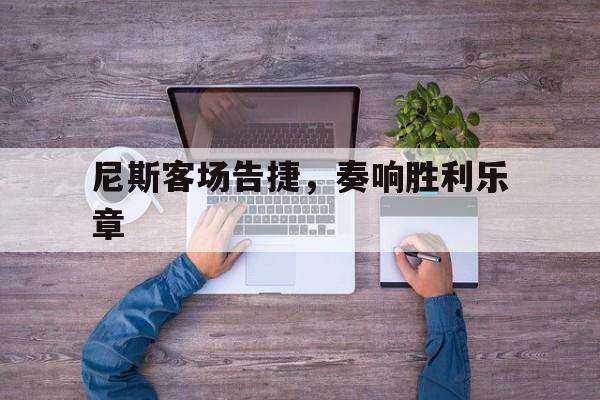 星空体育网页版入口-尼斯客场告捷，奏响胜利乐章的简单介绍
